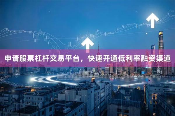 申请股票杠杆交易平台，快速开通低利率融资渠道