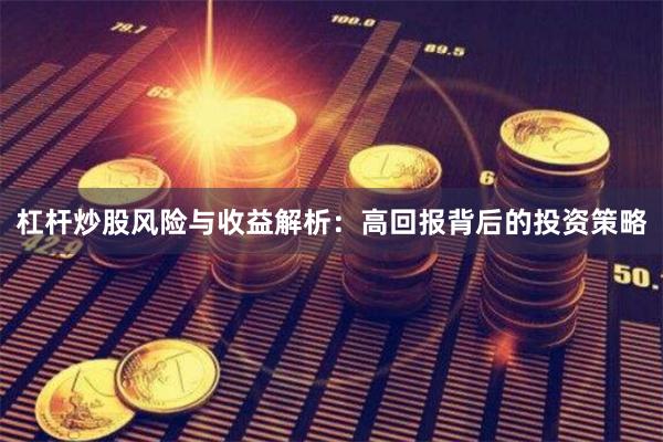 杠杆炒股风险与收益解析：高回报背后的投资策略