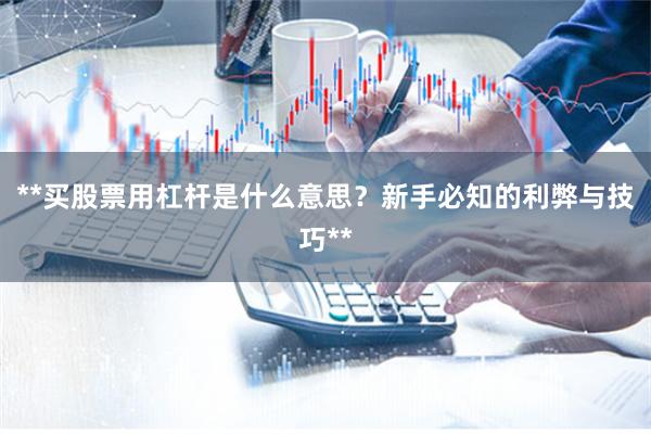 **买股票用杠杆是什么意思？新手必知的利弊与技巧**