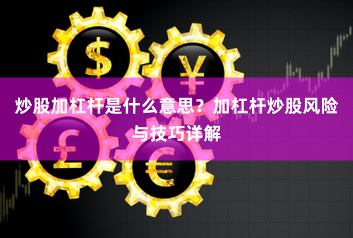 炒股加杠杆是什么意思？加杠杆炒股风险与技巧详解