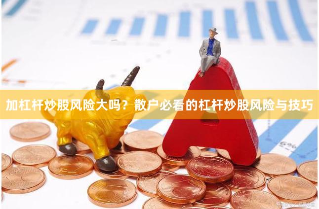 加杠杆炒股风险大吗？散户必看的杠杆炒股风险与技巧