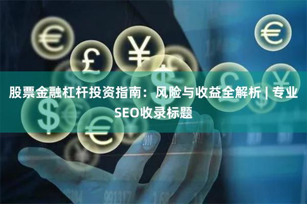 股票金融杠杆投资指南：风险与收益全解析 | 专业SEO收录标题