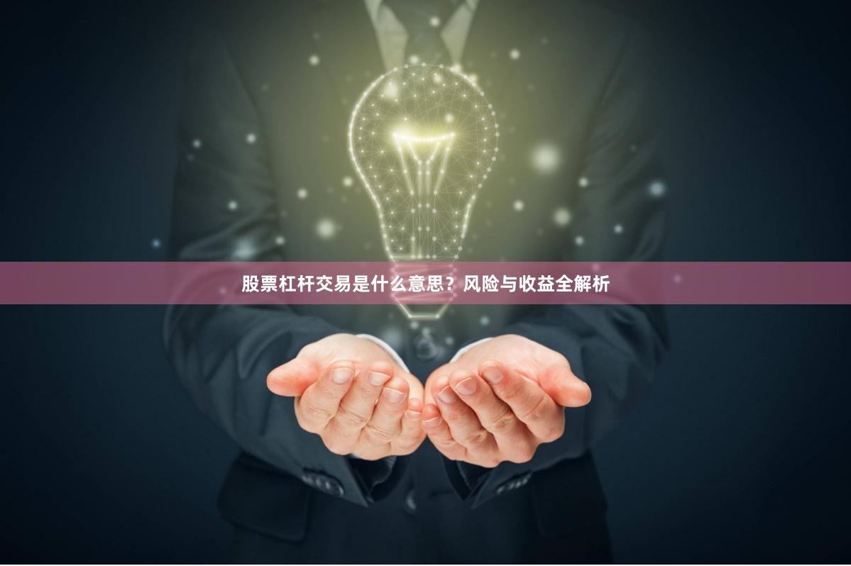 股票杠杆交易是什么意思？风险与收益全解析