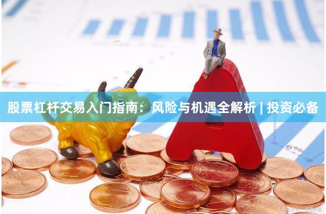 股票杠杆交易入门指南：风险与机遇全解析 | 投资必备