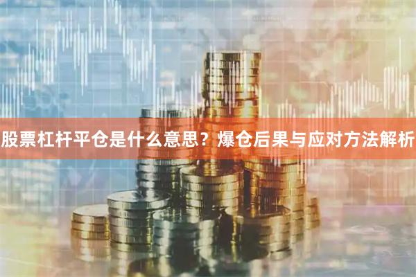 股票杠杆平仓是什么意思？爆仓后果与应对方法解析