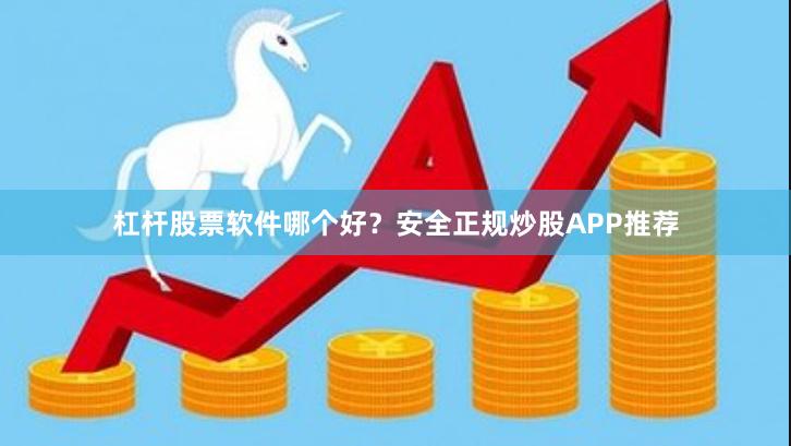 杠杆股票软件哪个好？安全正规炒股APP推荐