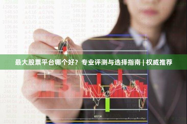 最大股票平台哪个好？专业评测与选择指南 | 权威推荐