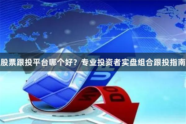 股票跟投平台哪个好？专业投资者实盘组合跟投指南