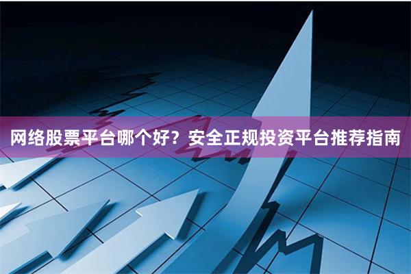 网络股票平台哪个好？安全正规投资平台推荐指南