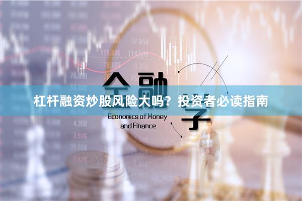 杠杆融资炒股风险大吗？投资者必读指南