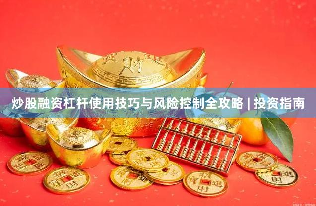 炒股融资杠杆使用技巧与风险控制全攻略 | 投资指南