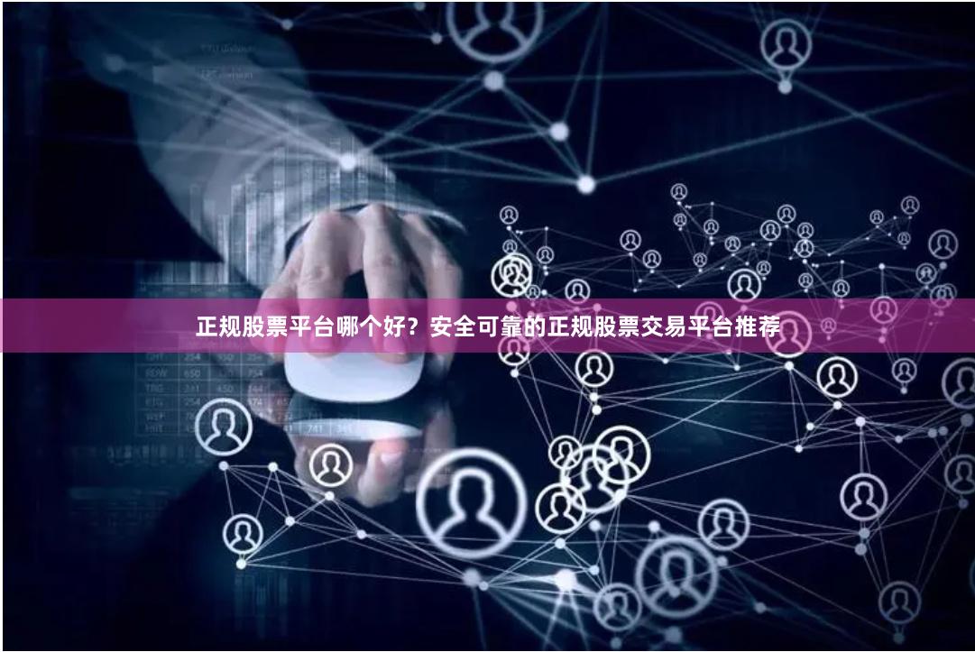 正规股票平台哪个好？安全可靠的正规股票交易平台推荐