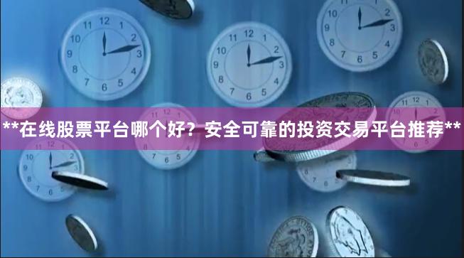 **在线股票平台哪个好？安全可靠的投资交易平台推荐**