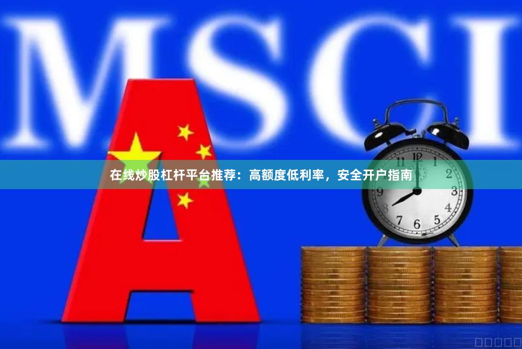 在线炒股杠杆平台推荐：高额度低利率，安全开户指南