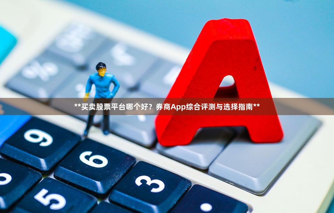**买卖股票平台哪个好？券商App综合评测与选择指南**