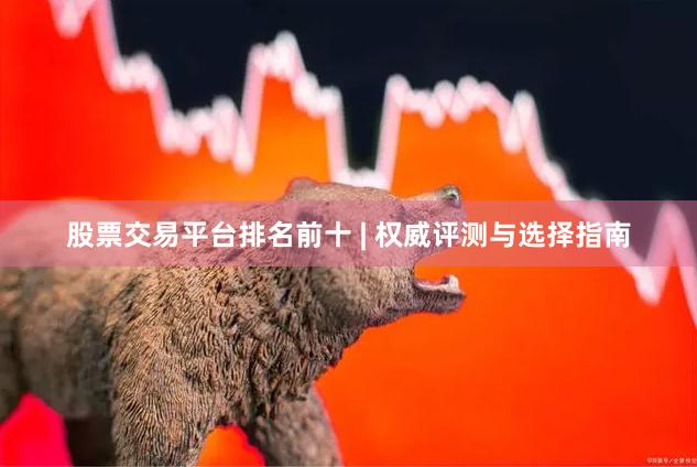 股票交易平台排名前十 | 权威评测与选择指南