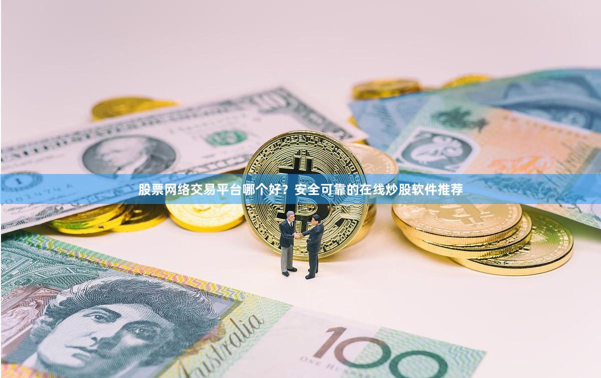 股票网络交易平台哪个好？安全可靠的在线炒股软件推荐