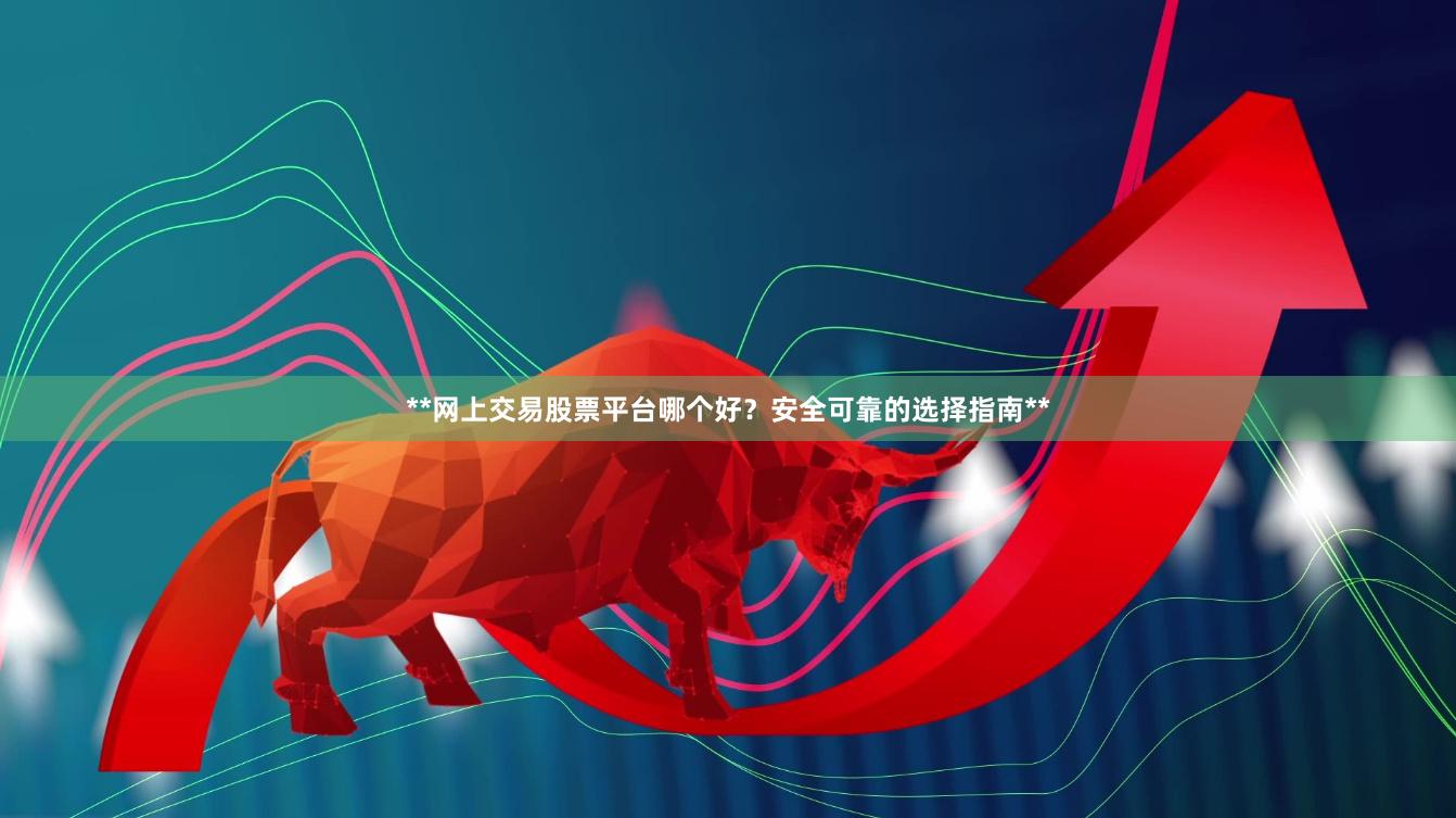 **网上交易股票平台哪个好？安全可靠的选择指南**