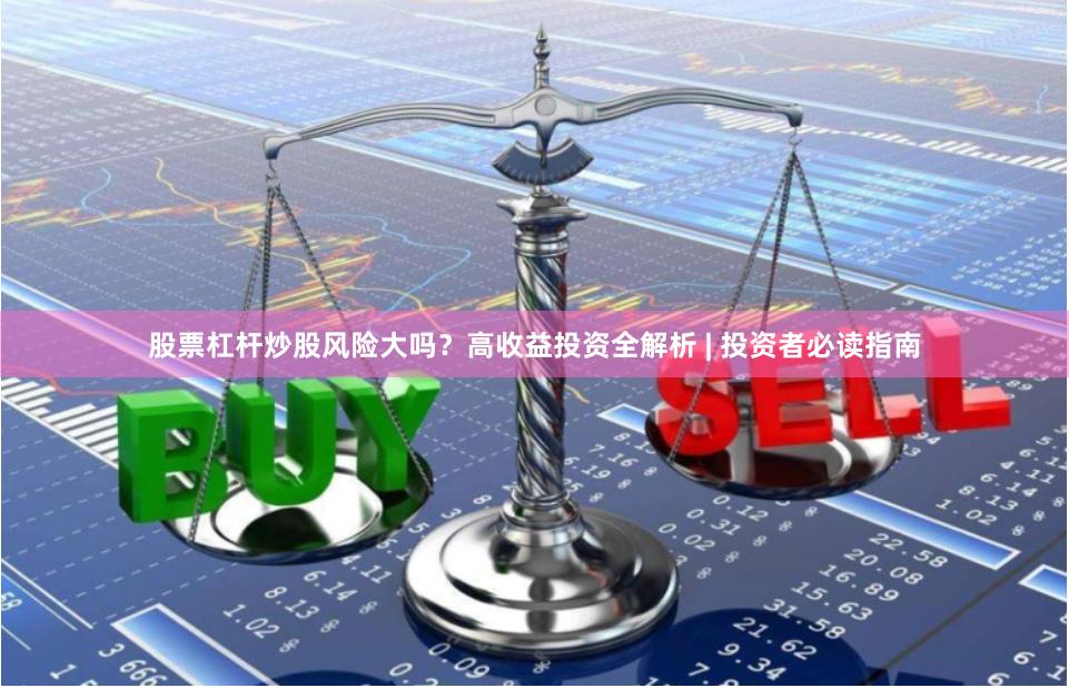 股票杠杆炒股风险大吗？高收益投资全解析 | 投资者必读指南
