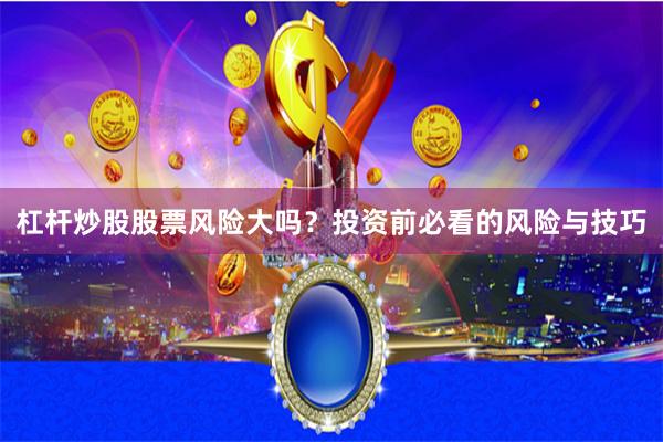 杠杆炒股股票风险大吗？投资前必看的风险与技巧
