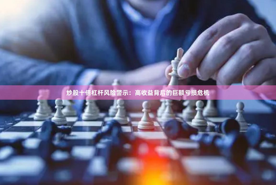 炒股十倍杠杆风险警示：高收益背后的巨额亏损危机