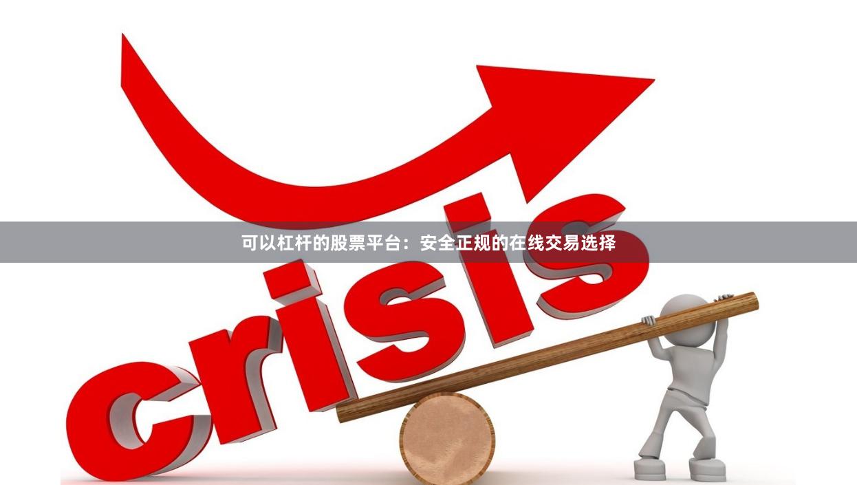 可以杠杆的股票平台：安全正规的在线交易选择