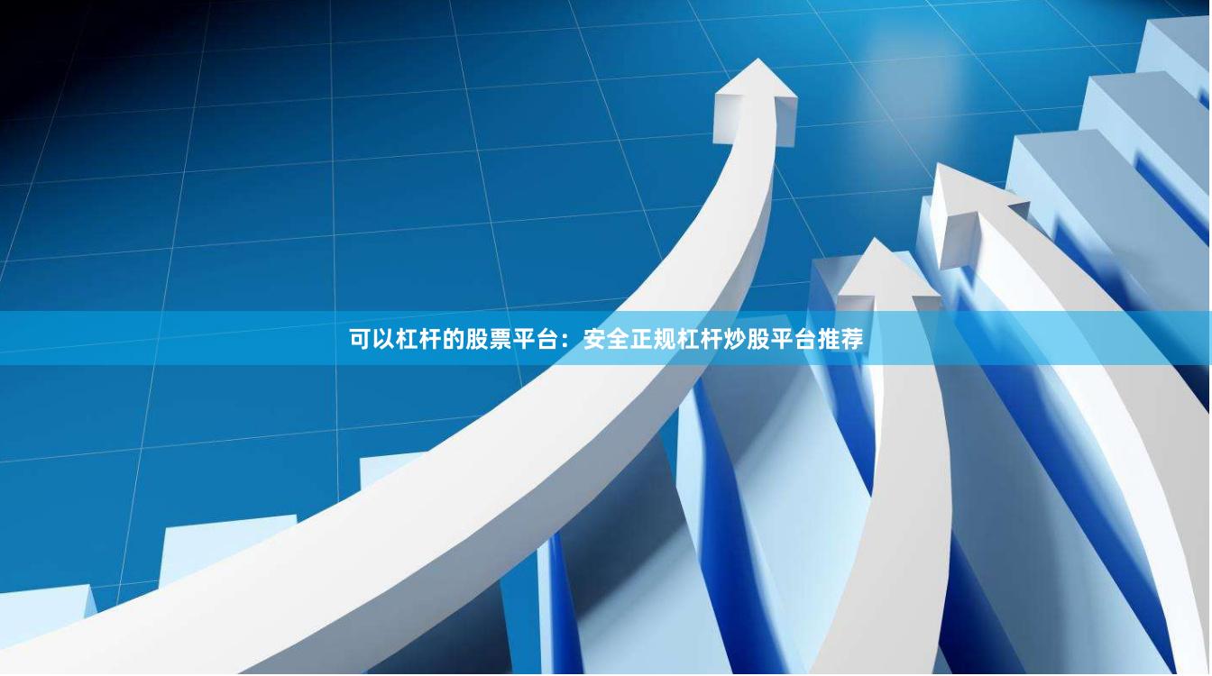 可以杠杆的股票平台：安全正规杠杆炒股平台推荐