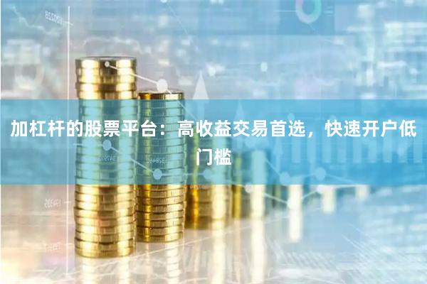 加杠杆的股票平台：高收益交易首选，快速开户低门槛