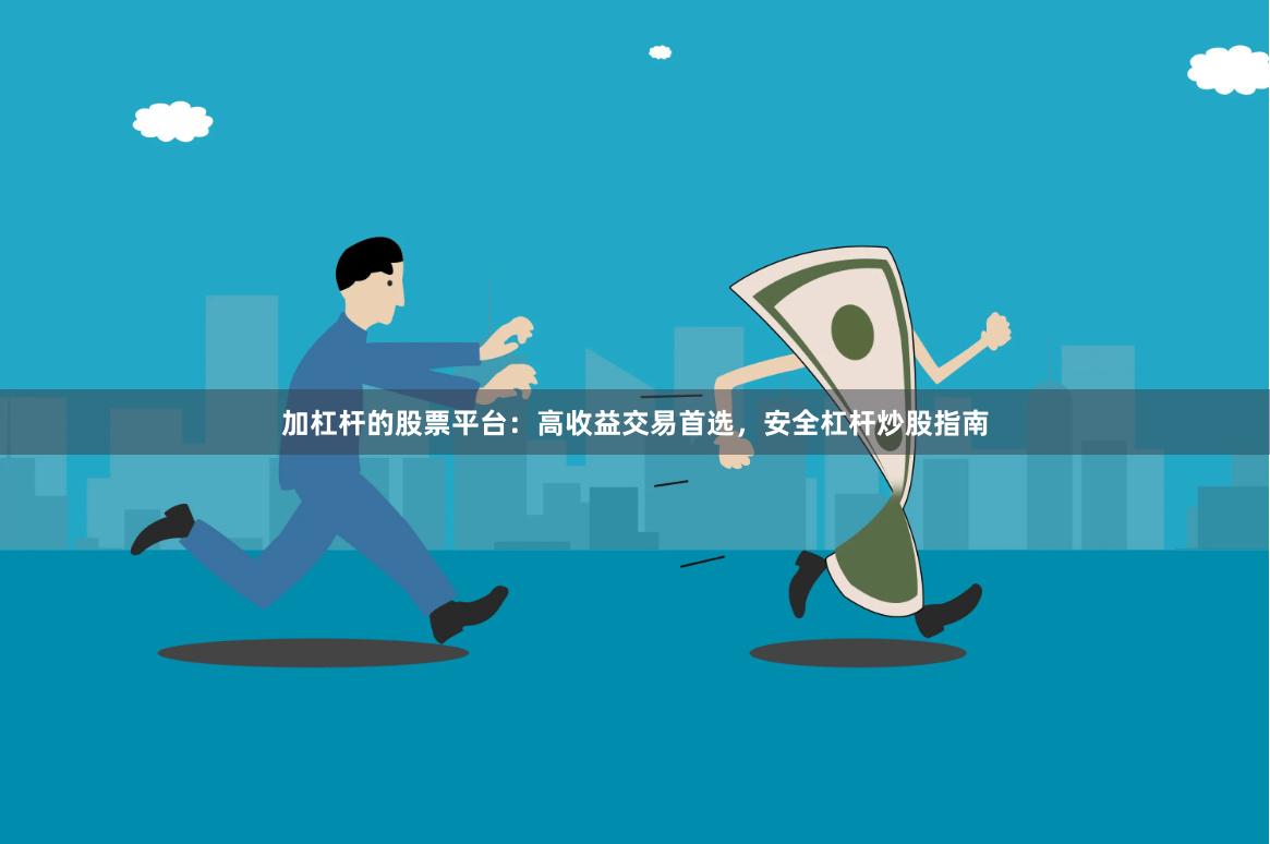 加杠杆的股票平台：高收益交易首选，安全杠杆炒股指南